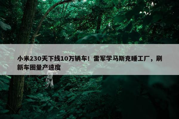 小米230天下线10万辆车！雷军学马斯克睡工厂，刷新车圈量产速度