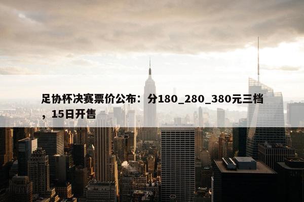 足协杯决赛票价公布：分180_280_380元三档，15日开售