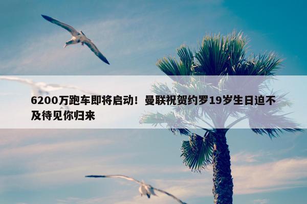 6200万跑车即将启动！曼联祝贺约罗19岁生日迫不及待见你归来