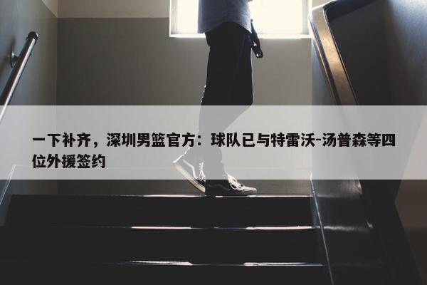 一下补齐，深圳男篮官方：球队已与特雷沃-汤普森等四位外援签约