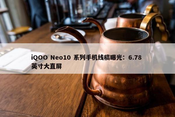 iQOO Neo10 系列手机线稿曝光：6.78 英寸大直屏