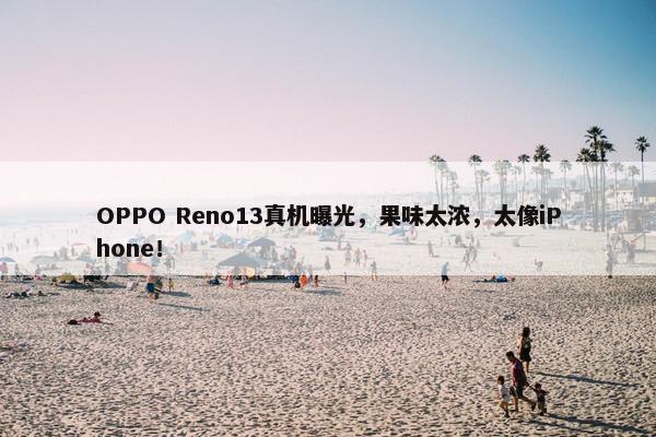 OPPO Reno13真机曝光，果味太浓，太像iPhone！