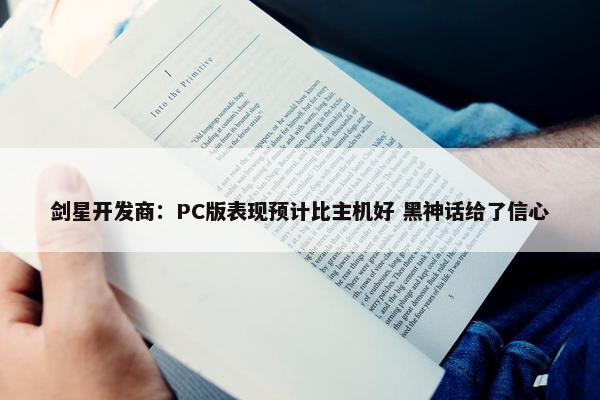 剑星开发商：PC版表现预计比主机好 黑神话给了信心