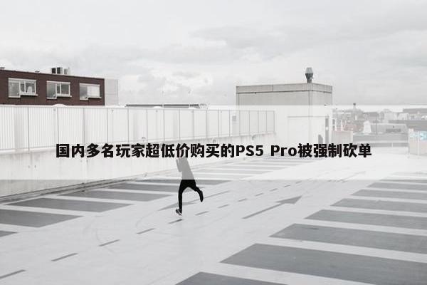 国内多名玩家超低价购买的PS5 Pro被强制砍单