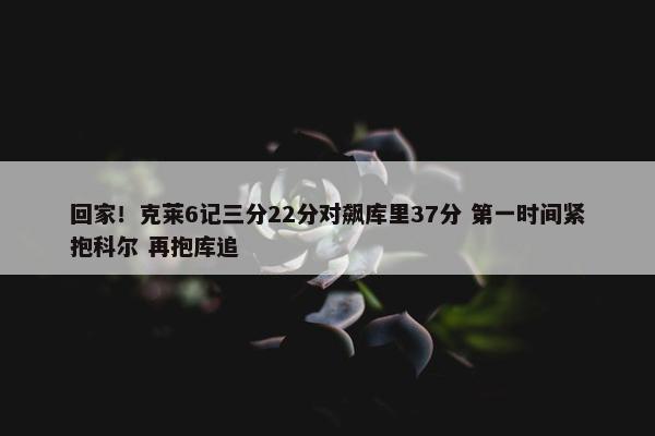 回家！克莱6记三分22分对飙库里37分 第一时间紧抱科尔 再抱库追