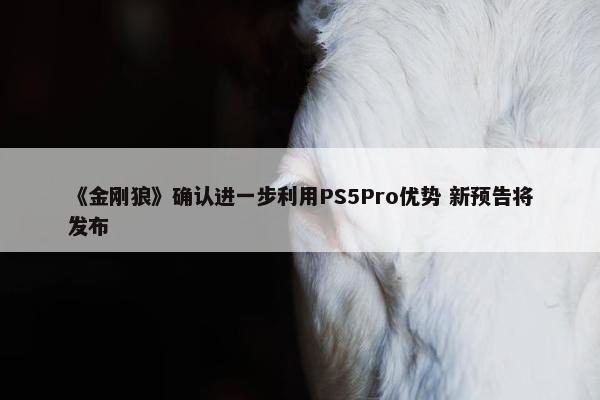 《金刚狼》确认进一步利用PS5Pro优势 新预告将发布