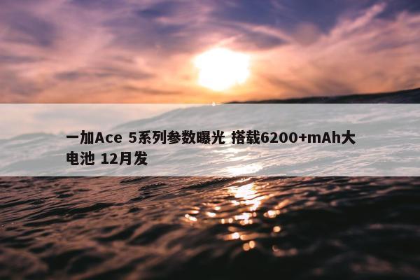 一加Ace 5系列参数曝光 搭载6200+mAh大电池 12月发