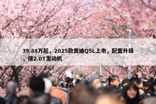 39.88万起，2025款奥迪Q5L上市，配置升级，搭2.0T发动机