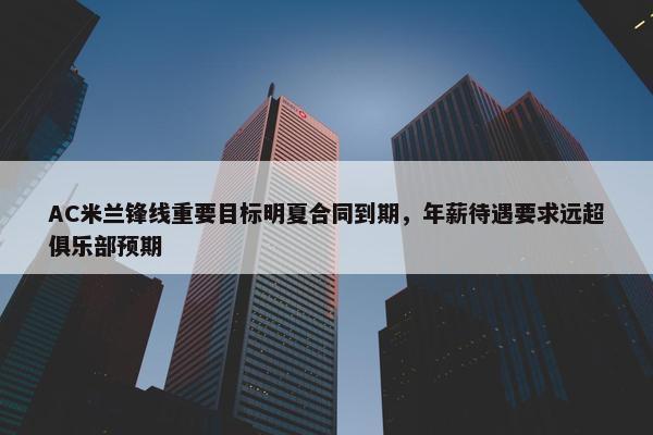 AC米兰锋线重要目标明夏合同到期，年薪待遇要求远超俱乐部预期