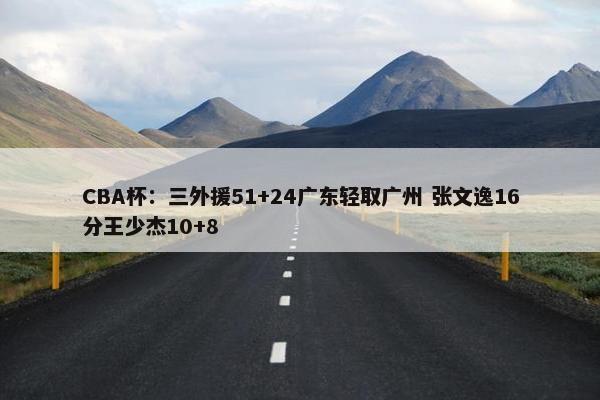 CBA杯：三外援51+24广东轻取广州 张文逸16分王少杰10+8