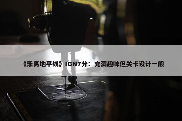 《乐高地平线》IGN7分：充满趣味但关卡设计一般