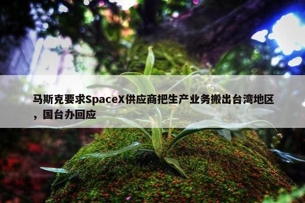 马斯克要求SpaceX供应商把生产业务搬出台湾地区，国台办回应