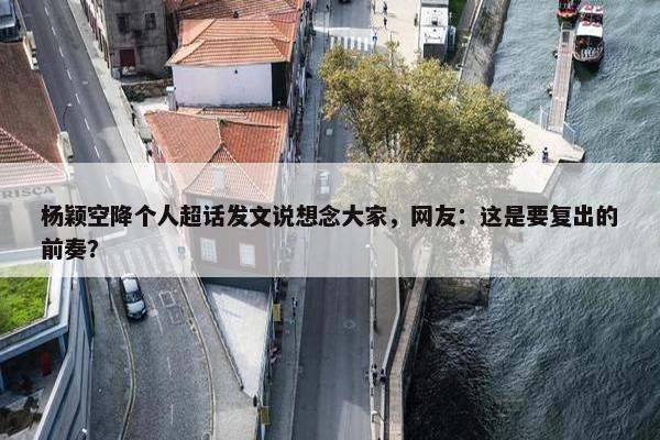 杨颖空降个人超话发文说想念大家，网友：这是要复出的前奏？