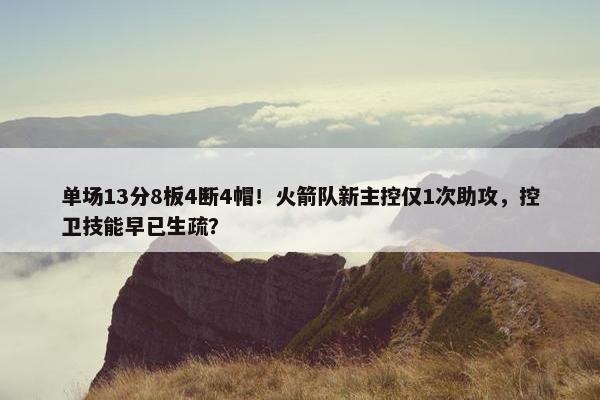 单场13分8板4断4帽！火箭队新主控仅1次助攻，控卫技能早已生疏？