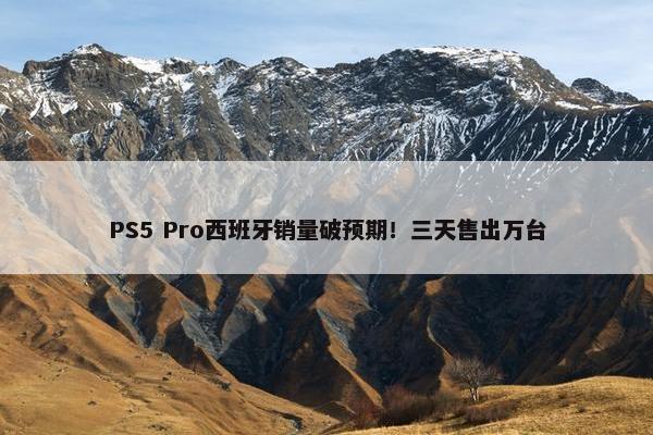 PS5 Pro西班牙销量破预期！三天售出万台