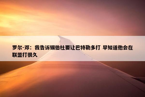 罗尔-邓：我告诉锡伯杜要让巴特勒多打 早知道他会在联盟打很久