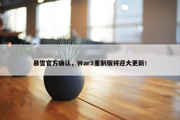 暴雪官方确认，War3重制版将迎大更新！