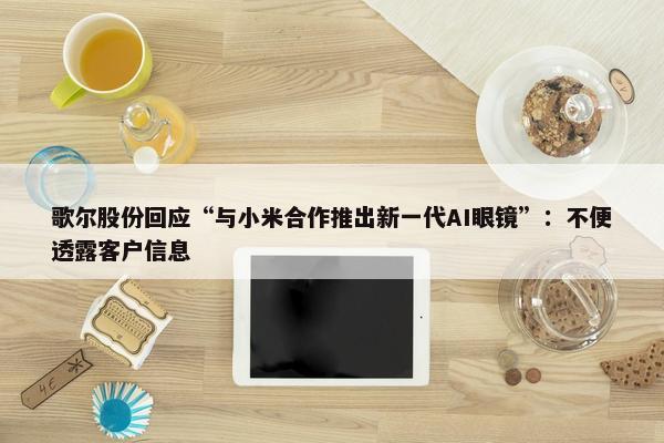 歌尔股份回应“与小米合作推出新一代AI眼镜”：不便透露客户信息