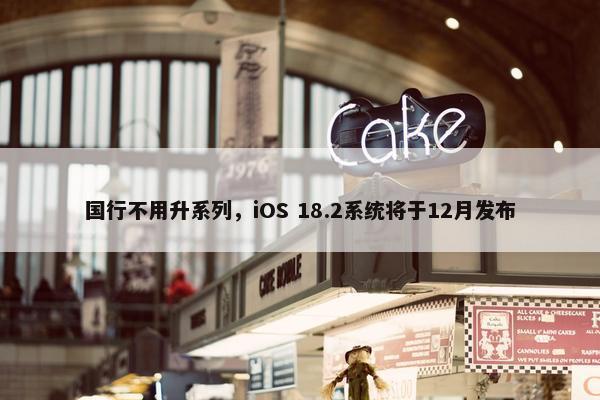 国行不用升系列，iOS 18.2系统将于12月发布