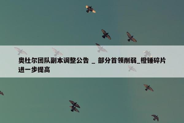 奥杜尔团队副本调整公告 _ 部分首领削弱_橙锤碎片进一步提高