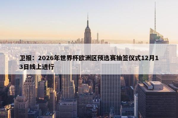 卫报：2026年世界杯欧洲区预选赛抽签仪式12月13日线上进行