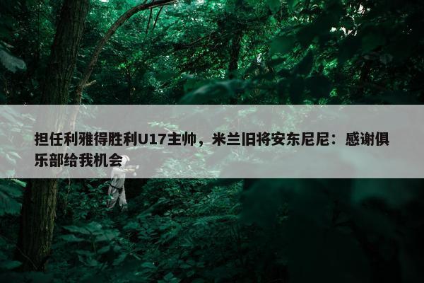 担任利雅得胜利U17主帅，米兰旧将安东尼尼：感谢俱乐部给我机会