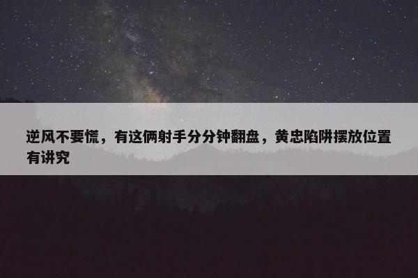 逆风不要慌，有这俩射手分分钟翻盘，黄忠陷阱摆放位置有讲究