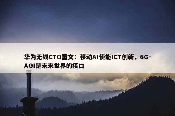 华为无线CTO童文：移动AI使能ICT创新，6G-AGI是未来世界的接口