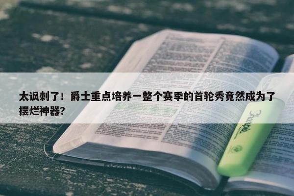 太讽刺了！爵士重点培养一整个赛季的首轮秀竟然成为了摆烂神器？