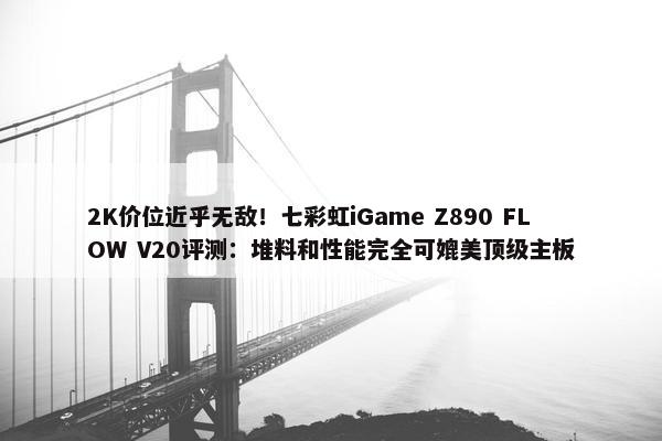 2K价位近乎无敌！七彩虹iGame Z890 FLOW V20评测：堆料和性能完全可媲美顶级主板