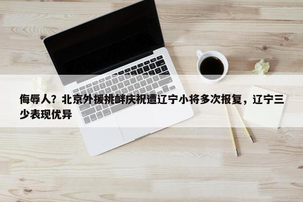 侮辱人？北京外援挑衅庆祝遭辽宁小将多次报复，辽宁三少表现优异