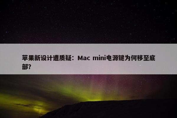 苹果新设计遭质疑：Mac mini电源键为何移至底部？