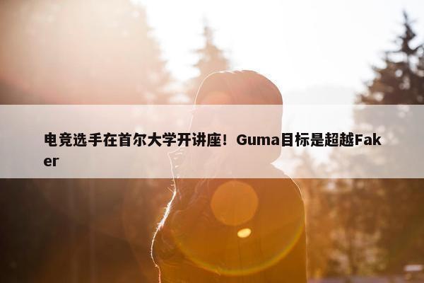 电竞选手在首尔大学开讲座！Guma目标是超越Faker