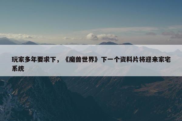 玩家多年要求下，《魔兽世界》下一个资料片将迎来家宅系统