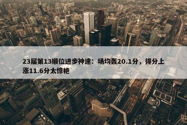 23届第13顺位进步神速：场均轰20.1分，得分上涨11.6分太惊艳