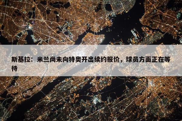 斯基拉：米兰尚未向特奥开出续约报价，球员方面正在等待