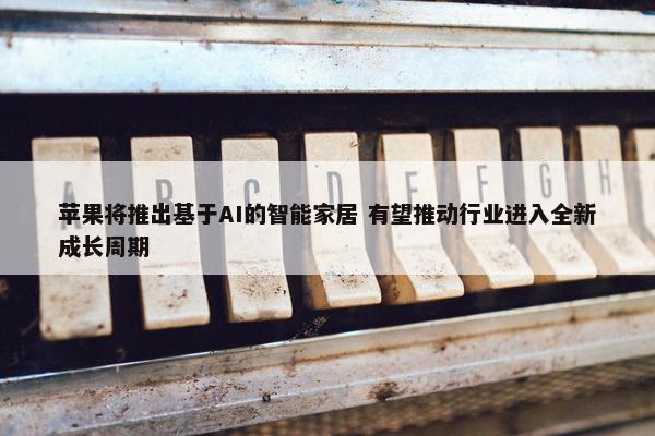 苹果将推出基于AI的智能家居 有望推动行业进入全新成长周期