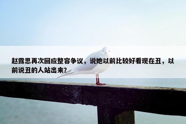 赵露思再次回应整容争议，说她以前比较好看现在丑，以前说丑的人站出来？