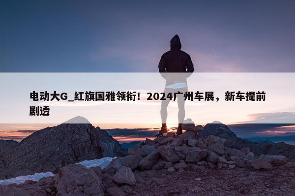 电动大G_红旗国雅领衔！2024广州车展，新车提前剧透