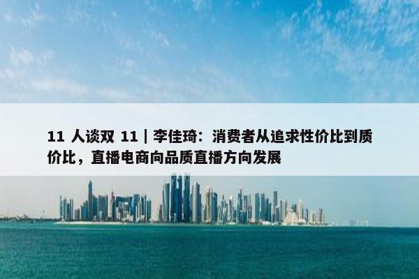 11 人谈双 11｜李佳琦：消费者从追求性价比到质价比，直播电商向品质直播方向发展