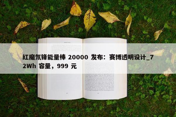 红魔氘锋能量棒 20000 发布：赛博透明设计_72Wh 容量，999 元