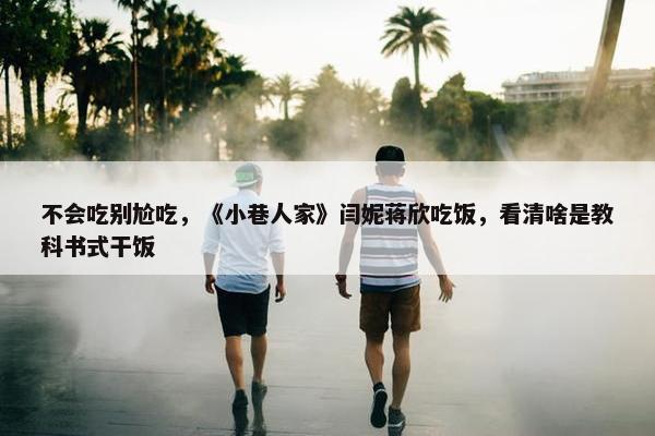 不会吃别尬吃，《小巷人家》闫妮蒋欣吃饭，看清啥是教科书式干饭