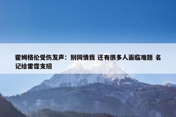 霍姆格伦受伤发声：别同情我 还有很多人面临难题 名记给雷霆支招