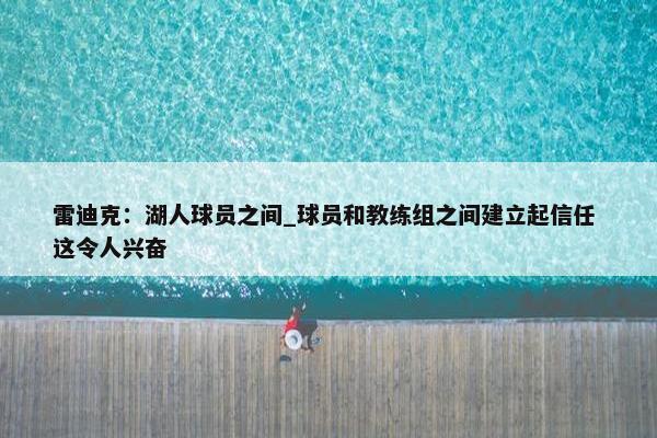 雷迪克：湖人球员之间_球员和教练组之间建立起信任 这令人兴奋