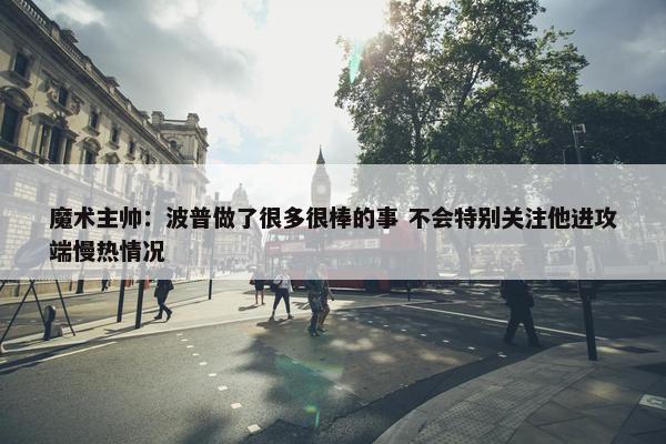 魔术主帅：波普做了很多很棒的事 不会特别关注他进攻端慢热情况