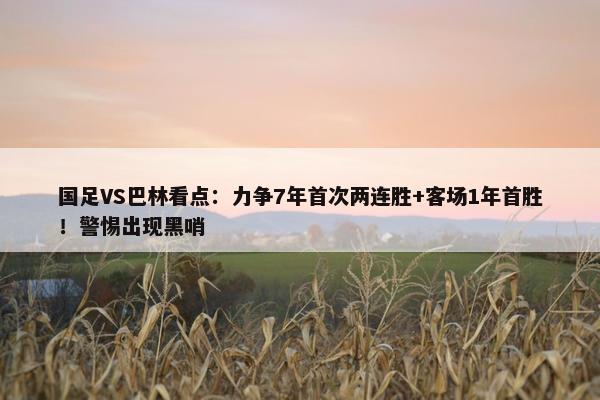 国足VS巴林看点：力争7年首次两连胜+客场1年首胜！警惕出现黑哨