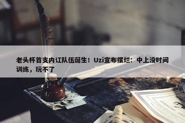 老头杯首支内讧队伍诞生！Uzi宣布摆烂：中上没时间训练，玩不了