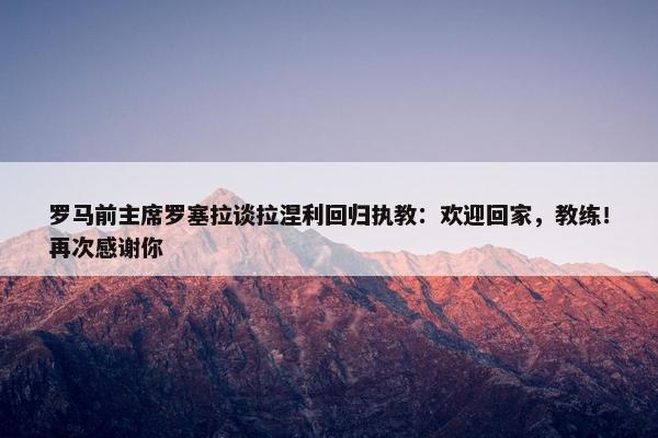 罗马前主席罗塞拉谈拉涅利回归执教：欢迎回家，教练！再次感谢你