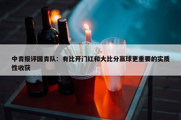 中青报评国青队：有比开门红和大比分赢球更重要的实质性收获