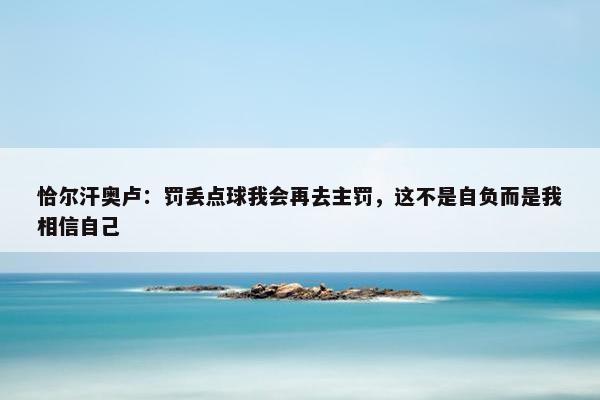 恰尔汗奥卢：罚丢点球我会再去主罚，这不是自负而是我相信自己